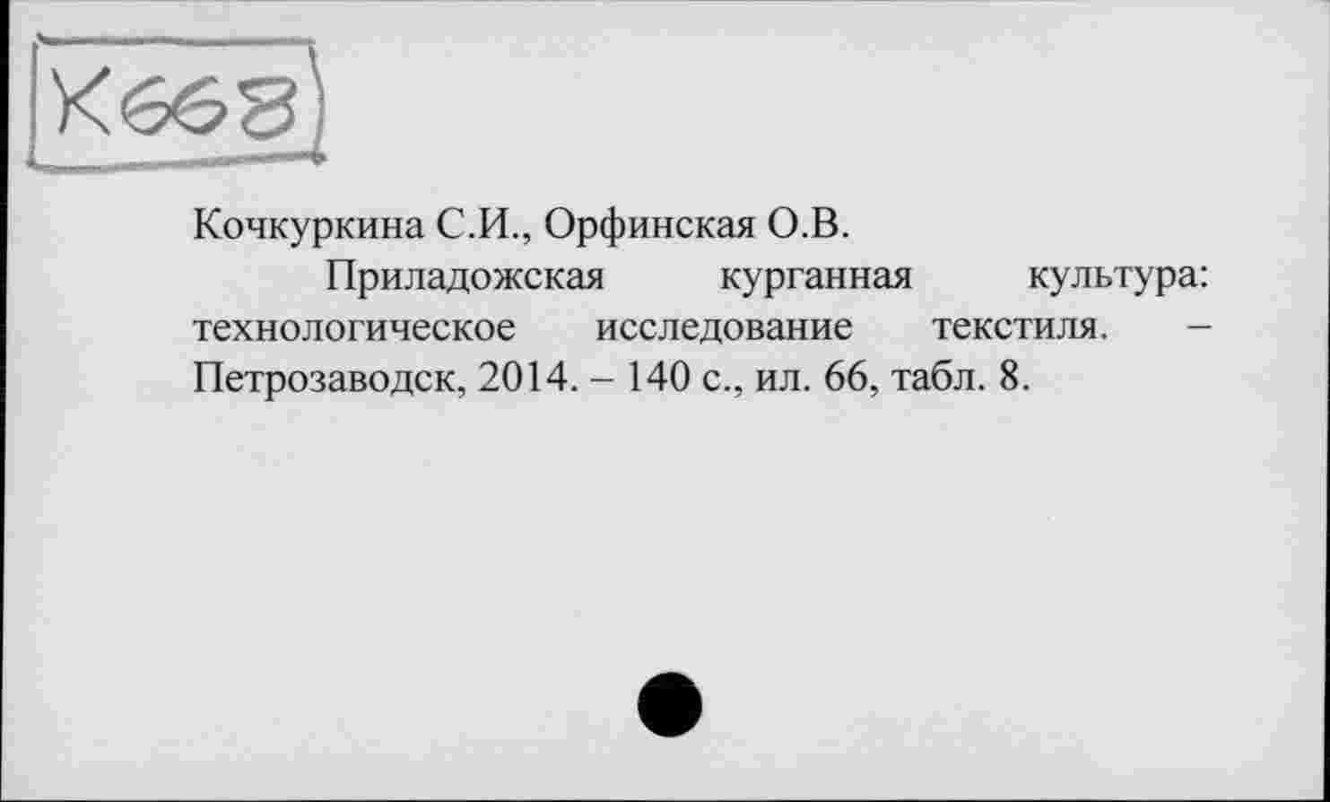 ﻿Кочкуркина С.И., Орфинская О.В.
Приладожская курганная культура: технологическое исследование текстиля. -Петрозаводск, 2014. - 140 с., ил. 66, табл. 8.